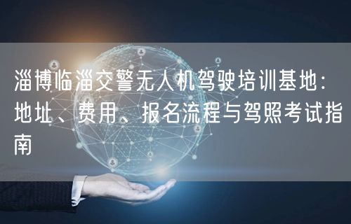淄博临淄交警无人机驾驶培训基地:地址、费用、报名流程与驾照考试指南