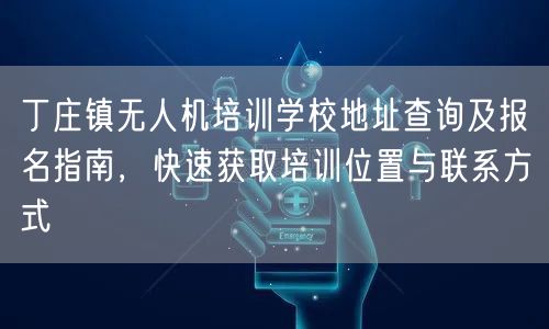 丁庄镇无人机培训学校地址查询及报名指南,快速获取培训位置与联系方式 丁庄镇无人机培训学校地址查询及报名指南,快速获取培训位置与联系方式