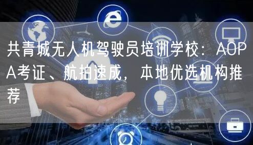 共青城无人机驾驶员培训学校：AOPA考证、航拍速成，本地优选机构推荐