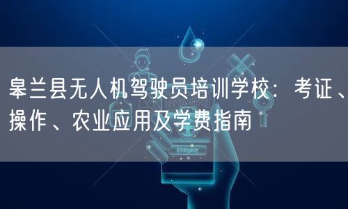 皋兰县无人机驾驶员培训学校：考证、操作、农业应用及学费指南