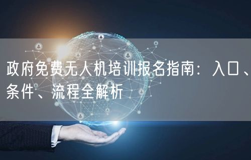政府免费无人机培训报名指南：入口、条件、流程全解析