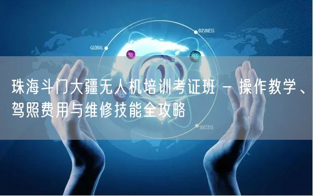 珠海斗门大疆无人机培训考证班 - 操作教学、驾照费用与维修技能全攻略