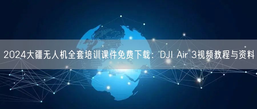 2024大疆无人机全套培训课件免费下载：DJI Air 3视频教程与资料
