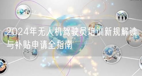 2024年无人机驾驶员培训新规解读与补贴申请全指南