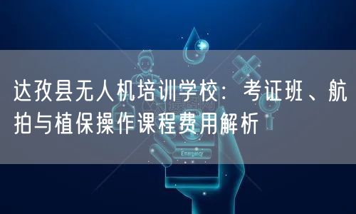 达孜县无人机培训学校：考证班、航拍与植保操作课程费用解析