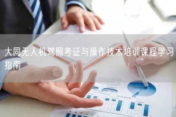 大同无人机驾照考证与操作技术培训课程学习指南 大同无人机驾照考证与操作技术培训课程学习指南