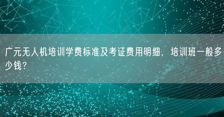 广元无人机培训学费标准及考证费用明细，培训班一般多少钱？