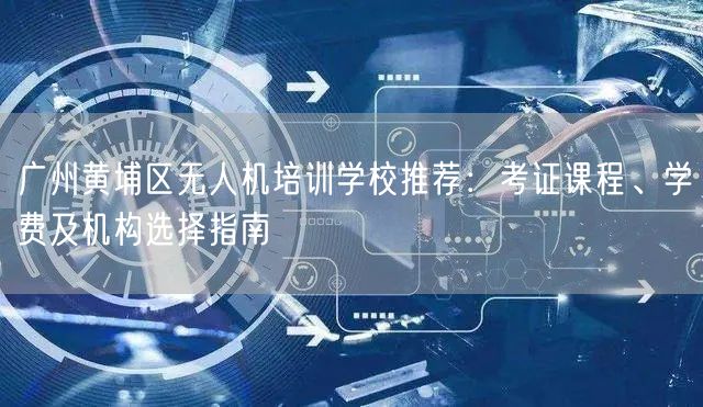 广州黄埔区无人机培训学校推荐：考证课程、学费及机构选择指南