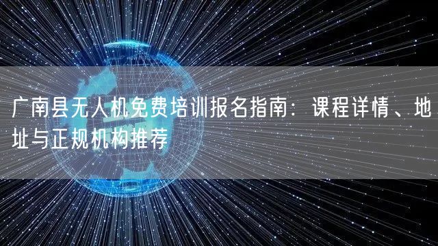 广南县无人机免费培训报名指南：课程详情、地址与正规机构推荐