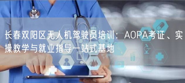 长春双阳区无人机驾驶员培训：AOPA考证、实操教学与就业指导一站式基地