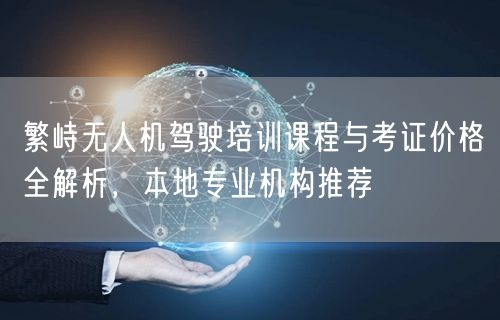 繁峙无人机驾驶培训课程与考证价格全解析,本地专业机构推荐