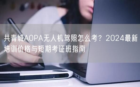 共青城AOPA无人机驾照怎么考？2024最新培训价格与短期考证班指南