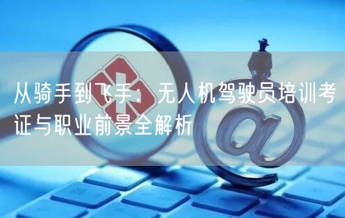 从骑手到飞手:无人机驾驶员培训考证与职业前景全解析 从骑手到飞手:无人机驾驶员培训考证与职业前景全解析