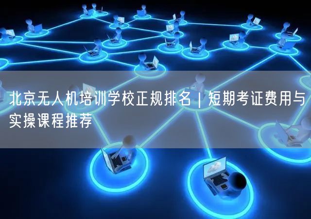 北京无人机培训学校正规排名｜短期考证费用与实操课程推荐