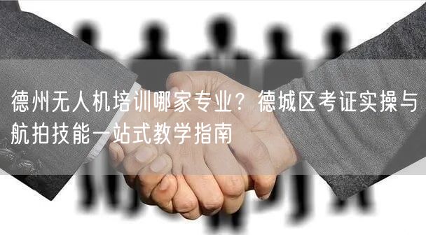 德州无人机培训哪家专业？德城区考证实操与航拍技能一站式教学指南