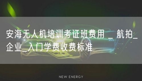 安海无人机培训考证班费用 _ 航拍_企业_入门学费收费标准
