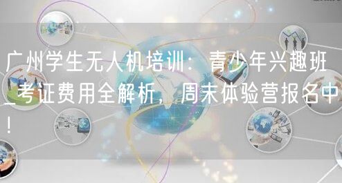 广州学生无人机培训:青少年兴趣班_考证费用全解析,周末体验营报名中!