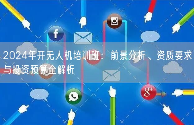 2024年开无人机培训班:前景分析、资质要求与投资预算全解析
