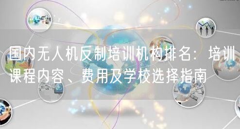 国内无人机反制培训机构排名:培训课程内容、费用及学校选择指南