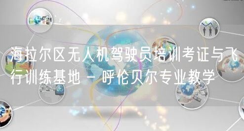 海拉尔区无人机驾驶员培训考证与飞行训练基地 – 呼伦贝尔专业教学