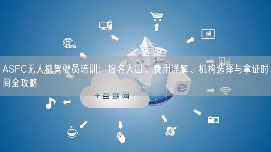 ASFC无人机驾驶员培训：报名入口、费用详解、机构选择与拿证时间全攻略