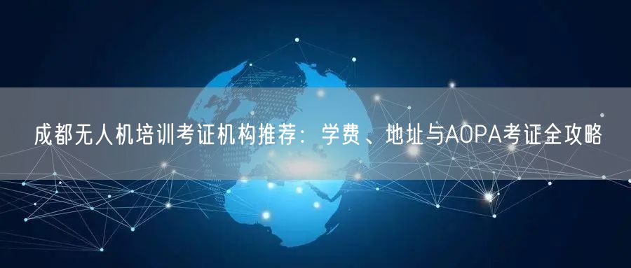 成都无人机培训考证机构推荐:学费、地址与AOPA考证全攻略 成都无人机培训考证机构推荐:学费、地址与AOPA考证全攻略