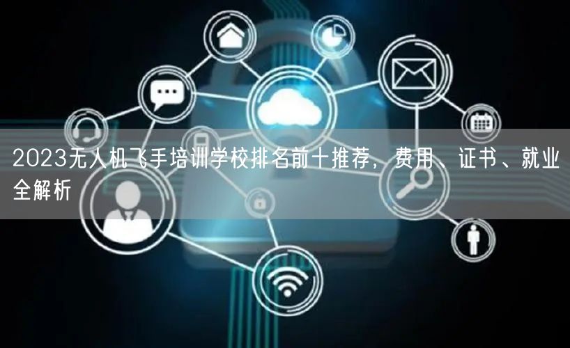 2023无人机飞手培训学校排名前十推荐,费用、证书、就业全解析 2023无人机飞手培训学校排名前十推荐,费用、证书、就业全解析