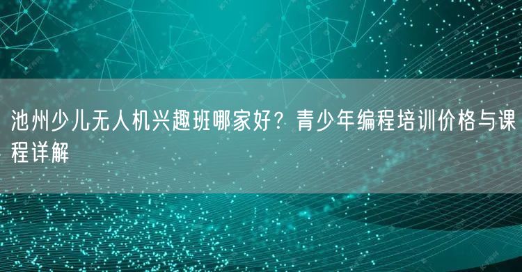池州少儿无人机兴趣班哪家好?青少年编程培训价格与课程详解 池州少儿无人机兴趣班哪家好?青少年编程培训价格与课程详解
