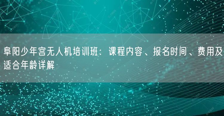 阜阳少年宫无人机培训班：课程内容、报名时间、费用及适合年龄详解