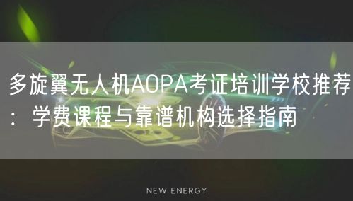 多旋翼无人机AOPA考证培训学校推荐:学费课程与靠谱机构选择指南
