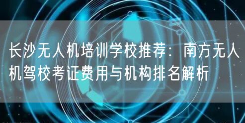 长沙无人机培训学校推荐：南方无人机驾校考证费用与机构排名解析