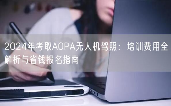 2024年考取AOPA无人机驾照:培训费用全解析与省钱报名指南