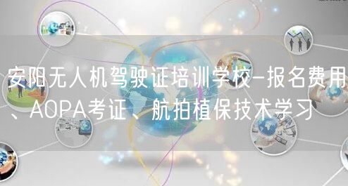 安阳无人机驾驶证培训学校-报名费用、AOPA考证、航拍植保技术学习
