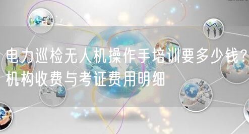电力巡检无人机操作手培训要多少钱?机构收费与考证费用明细 电力巡检无人机操作手培训要多少钱?机构收费与考证费用明细