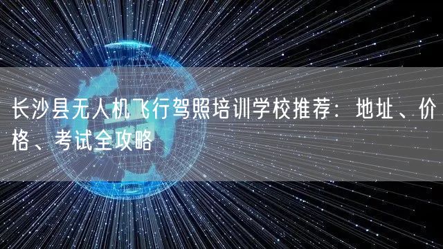 长沙县无人机飞行驾照培训学校推荐：地址、价格、考试全攻略