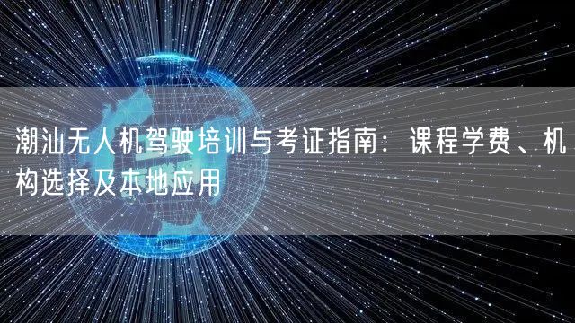 潮汕无人机驾驶培训与考证指南:课程学费、机构选择及本地应用 潮汕无人机驾驶培训与考证指南:课程学费、机构选择及本地应用