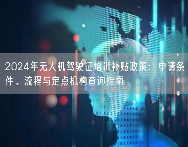 2024年无人机驾驶证培训补贴政策：申请条件、流程与定点机构查询指南