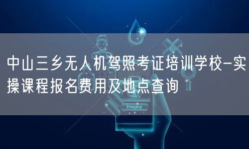 中山三乡无人机驾照考证培训学校-实操课程报名费用及地点查询