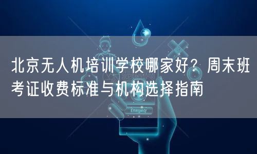 北京无人机培训学校哪家好？周末班考证收费标准与机构选择指南