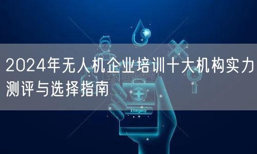 2024年无人机企业培训十大机构实力测评与选择指南 2024年无人机企业培训十大机构实力测评与选择指南