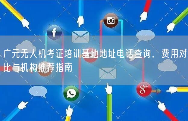 广元无人机考证培训基地地址电话查询，费用对比与机构推荐指南