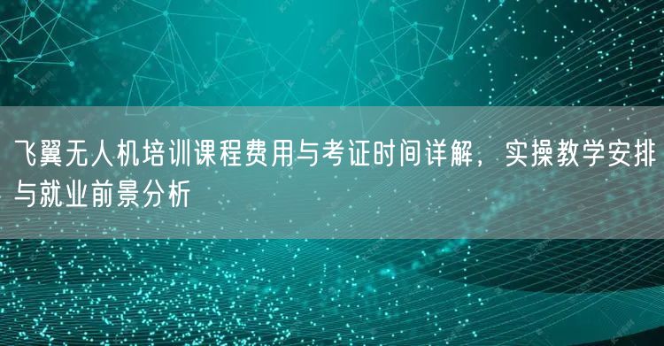 飞翼无人机培训课程费用与考证时间详解，实操教学安排与就业前景分析
