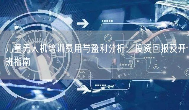 儿童无人机培训费用与盈利分析：投资回报及开班指南
