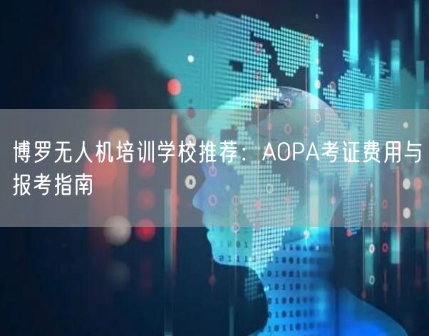 博罗无人机培训学校推荐：AOPA考证费用与报考指南