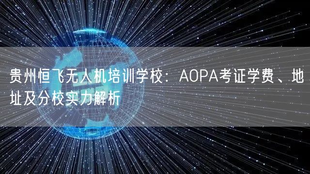 贵州恒飞无人机培训学校:AOPA考证学费、地址及分校实力解析