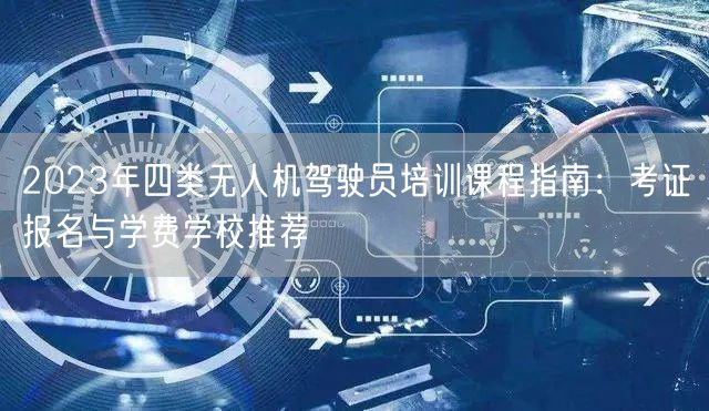 2023年四类无人机驾驶员培训课程指南:考证报名与学费学校推荐