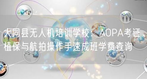 大同县无人机培训学校：AOPA考证、植保与航拍操作手速成班学费查询