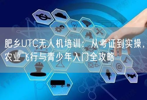 肥乡UTC无人机培训：从考证到实操，农业飞行与青少年入门全攻略