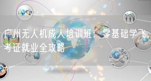 广州无人机成人培训班：零基础学飞，考证就业全攻略