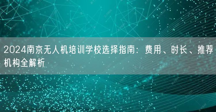 2024南京无人机培训学校选择指南:费用、时长、推荐机构全解析 2024南京无人机培训学校选择指南:费用、时长、推荐机构全解析